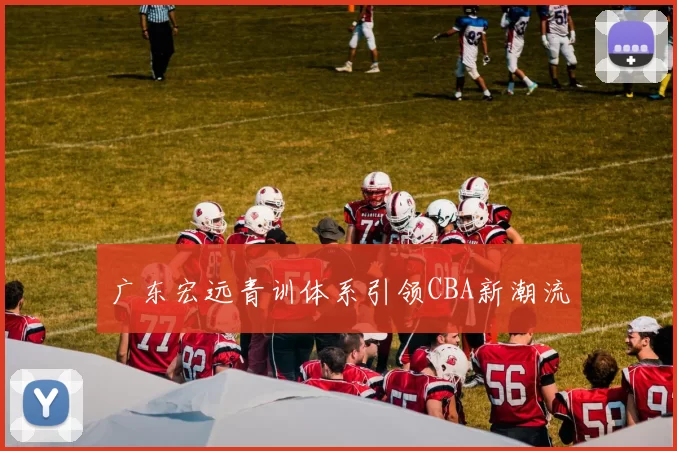 广东宏远青训体系引领CBA新潮流