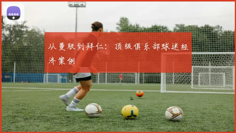 从曼联到拜仁：顶级俱乐部球迷经济案例