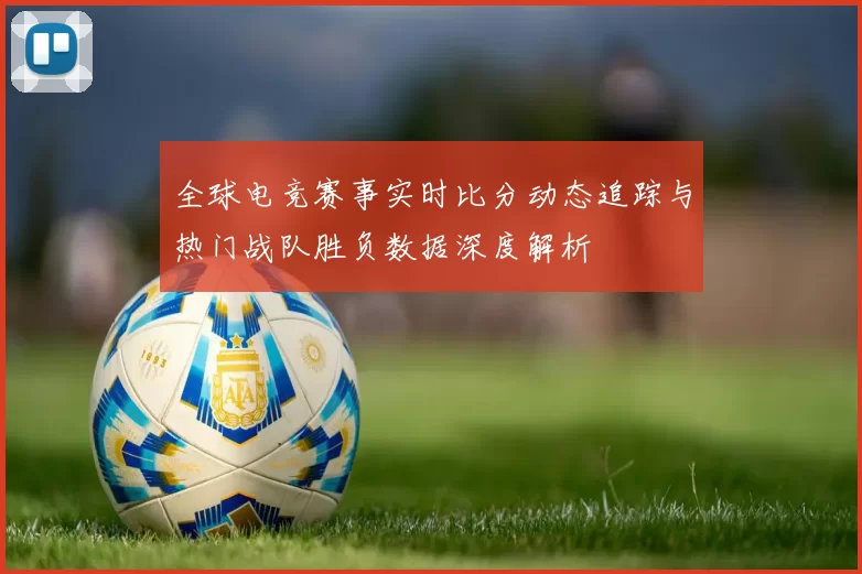 全球电竞赛事实时比分动态追踪与热门战队胜负数据深度解析