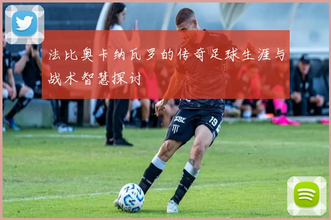 法比奥卡纳瓦罗的传奇足球生涯与战术智慧探讨