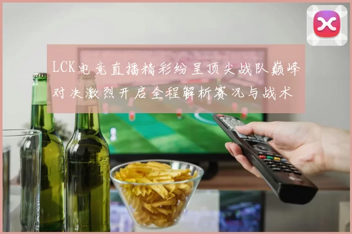 LCK电竞直播精彩纷呈顶尖战队巅峰对决激烈开启全程解析赛况与战术细节