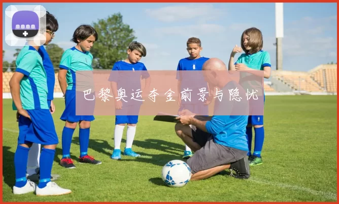 巴黎奥运夺金前景与隐忧