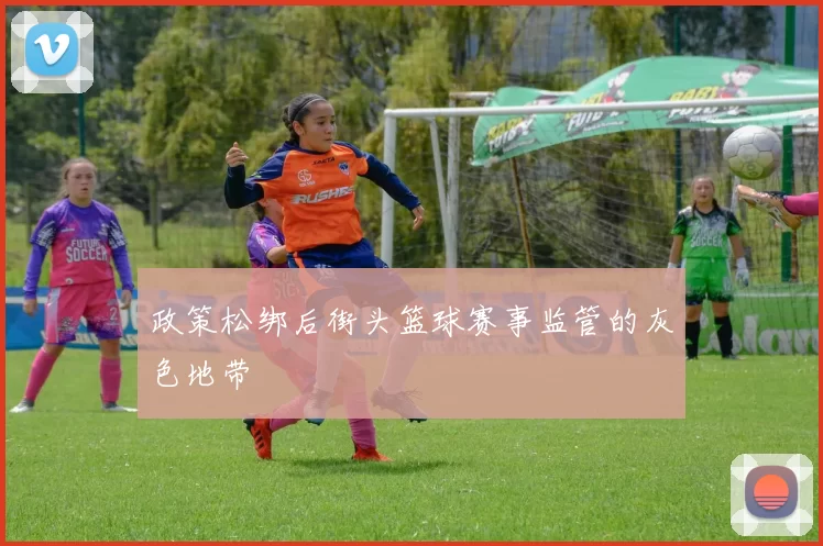 政策松绑后街头篮球赛事监管的灰色地带