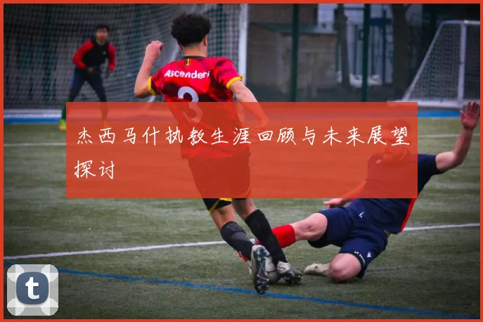 杰西马什执教生涯回顾与未来展望探讨