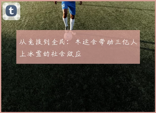 从竞技到全民：冬运会带动三亿人上冰雪的社会效应