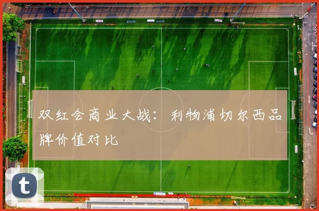 双红会商业大战：利物浦切尔西品牌价值对比