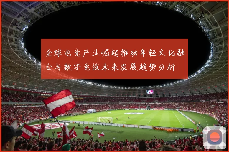 全球电竞产业崛起推动年轻文化融合与数字竞技未来发展趋势分析