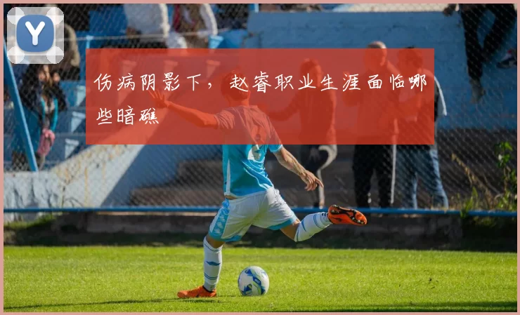 伤病阴影下，赵睿职业生涯面临哪些暗礁