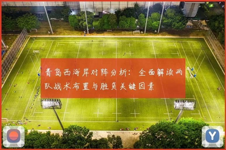 青岛西海岸对阵分析：全面解读两队战术布置与胜负关键因素