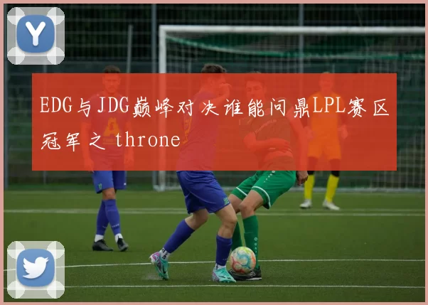 EDG与JDG巅峰对决谁能问鼎LPL赛区冠军之 throne