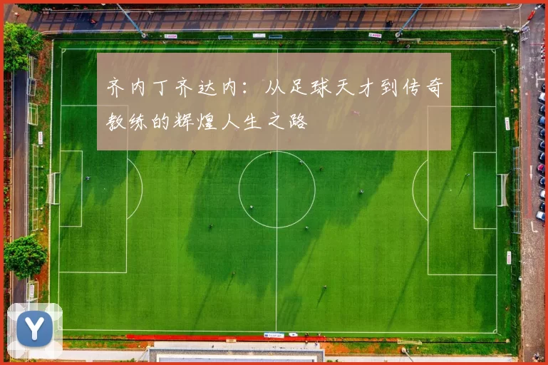 齐内丁齐达内：从足球天才到传奇教练的辉煌人生之路