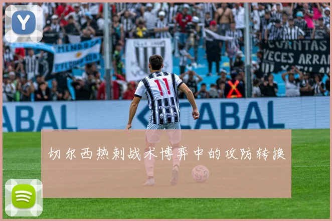 切尔西热刺战术博弈中的攻防转换
