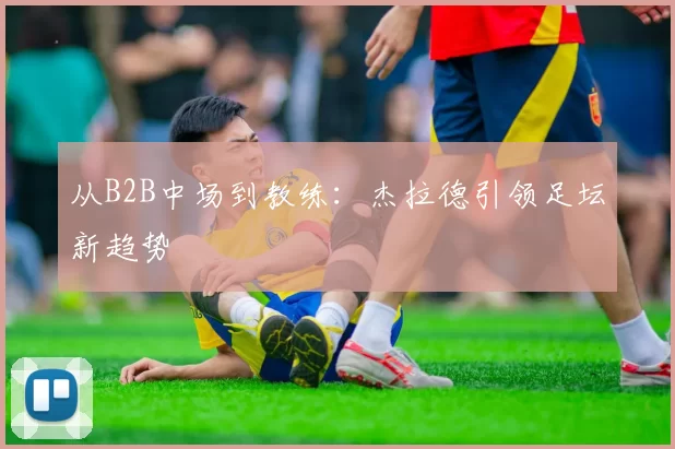 从B2B中场到教练：杰拉德引领足坛新趋势