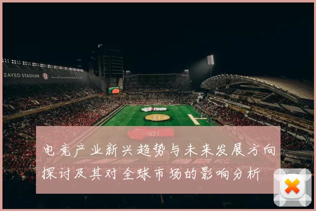 电竞产业新兴趋势与未来发展方向探讨及其对全球市场的影响分析