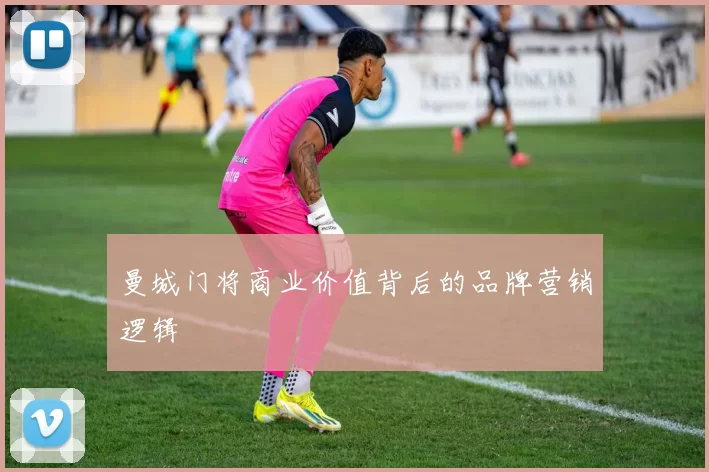 曼城门将商业价值背后的品牌营销逻辑