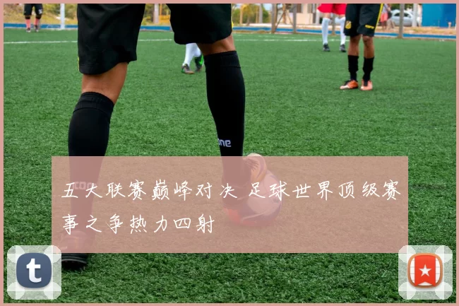 五大联赛巅峰对决 足球世界顶级赛事之争热力四射