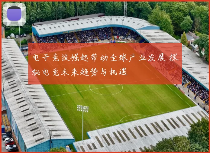 电子竞技崛起带动全球产业发展 探秘电竞未来趋势与机遇