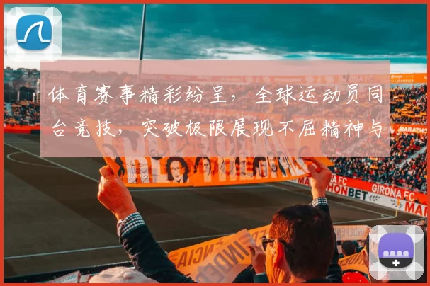 体育赛事精彩纷呈，全球运动员同台竞技，突破极限展现不屈精神与勇气