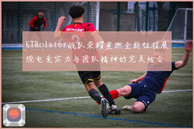 KTRolster战队荣耀重燃全新征程展现电竞实力与团队精神的完美结合