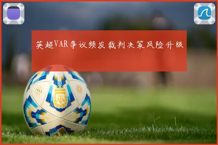 英超VAR争议频发裁判决策风险升级