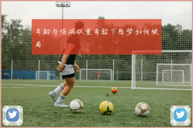 年龄与伤病双重考验下陈梦如何破局