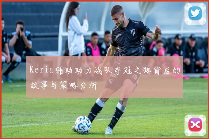 Keria辅助助力战队夺冠之路背后的故事与策略分析