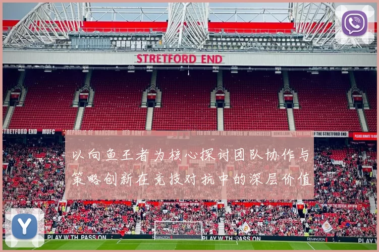 以向鱼王者为核心探讨团队协作与策略创新在竞技对抗中的深层价值