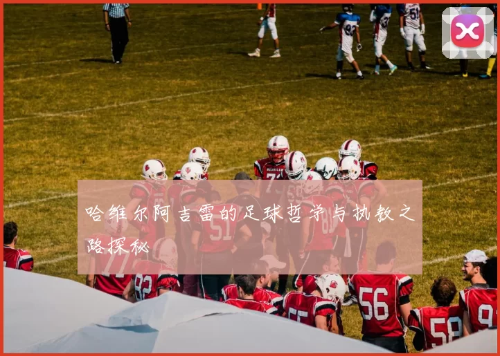 哈维尔阿吉雷的足球哲学与执教之路探秘