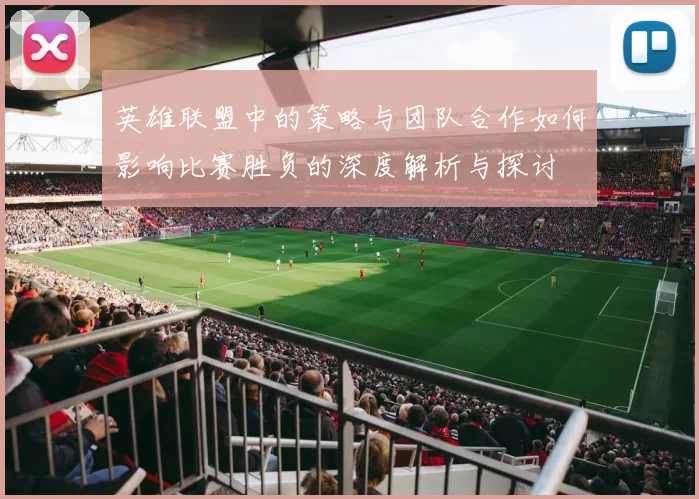 英雄联盟中的策略与团队合作如何影响比赛胜负的深度解析与探讨