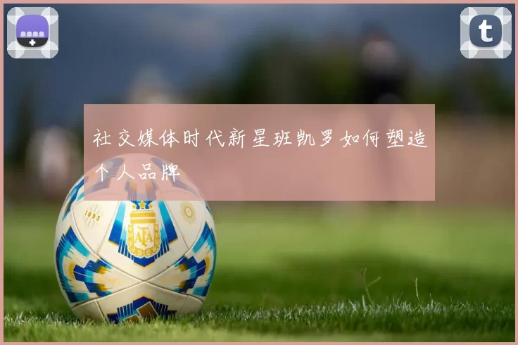 社交媒体时代新星班凯罗如何塑造个人品牌