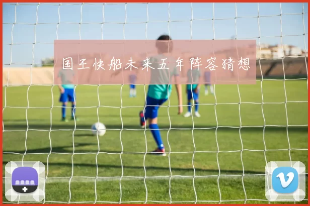 国王快船未来五年阵容猜想