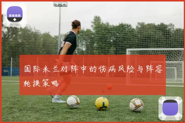 国际米兰对阵中的伤病风险与阵容轮换策略