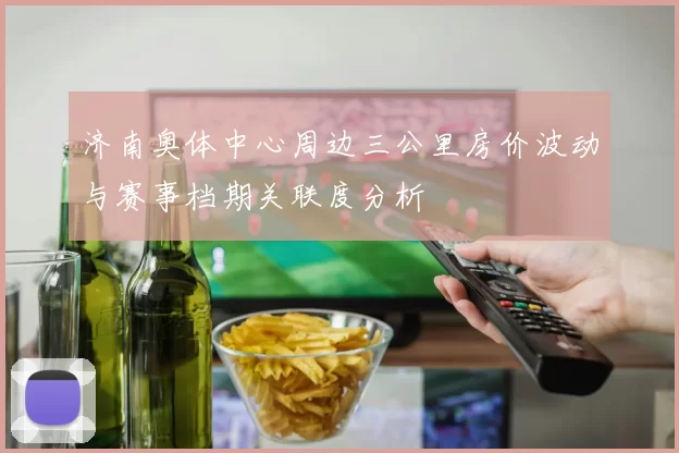济南奥体中心周边三公里房价波动与赛事档期关联度分析